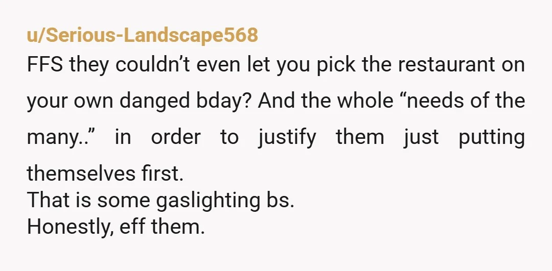 u/Serious-Landscape568 FFS they couldn’t even let you pick the restaurant on your own danged bday? And the whole “needs of the many..” in order to justify them just putting themselves...