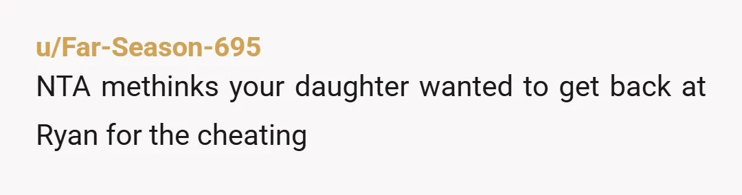 u/Far-Season-695
NTA methinks your daughter wanted to get back at Ryan for the cheating