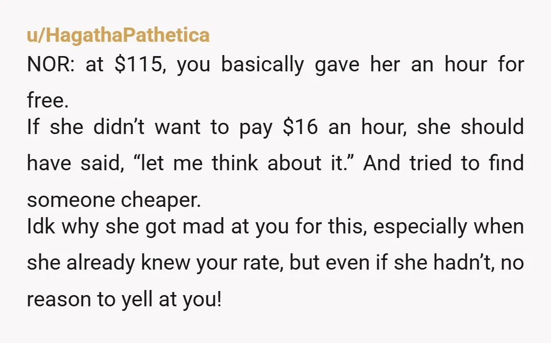 u/HagathaPathetica NOR: at $115, you basically gave her an hour for free. If she didn’t want to pay $16 an hour, she should have said, “let me think about it.”...
