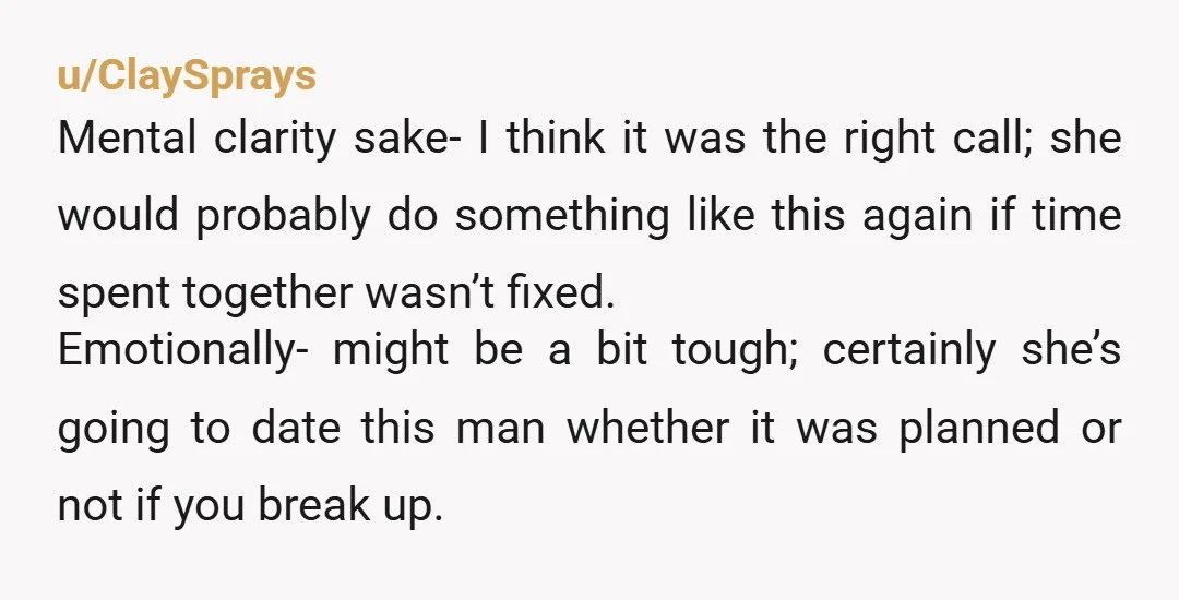 u/ClaySprays Mental clarity sake- I think it was the right call; she would probably do something like this again if time spent together wasn’t fixed. Emotionally- might be a bit...