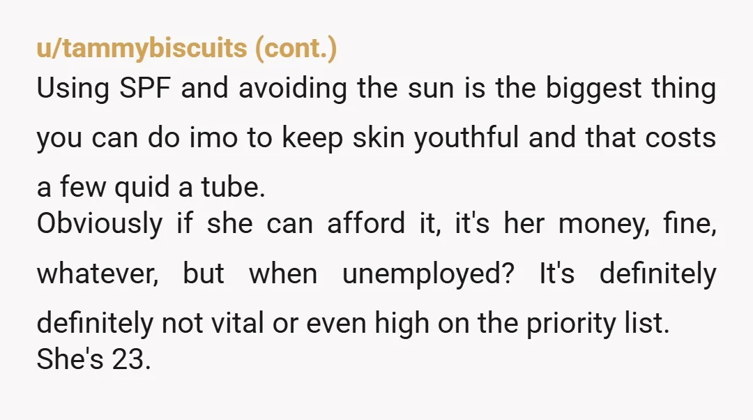 u/DameStorm Was she a model or something that required her to look a certain way? If so I'd understand paying £300 a month for skincare. Let's face it that the...