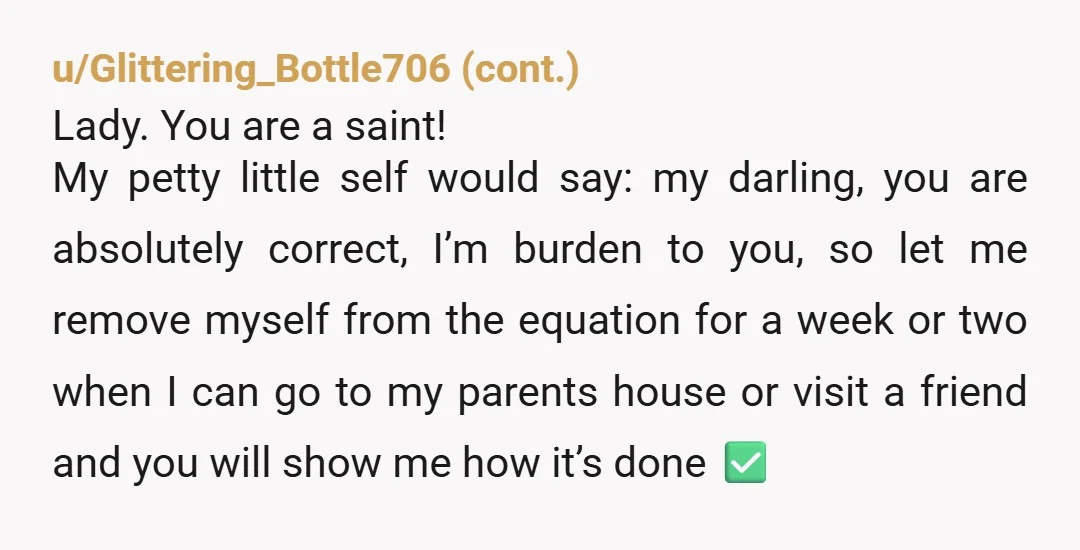 u/Drawn-Otterix He couldn't even clean his home one night when you took a very reasonable break, because you are a human being not a robot. That's a fault in him,...