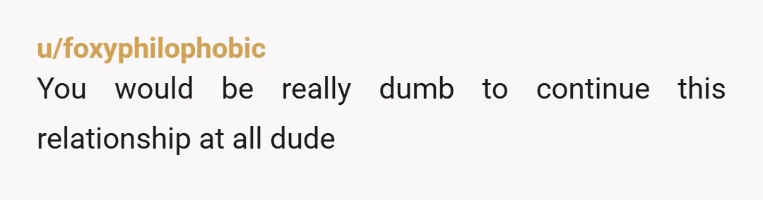 u/foxyphilophobic
You would be really dumb to continue this relationship at all dude