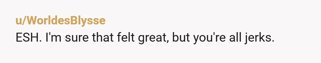 u/WorldesBlysse
ESH. I'm sure that felt great, but you're all jerks.