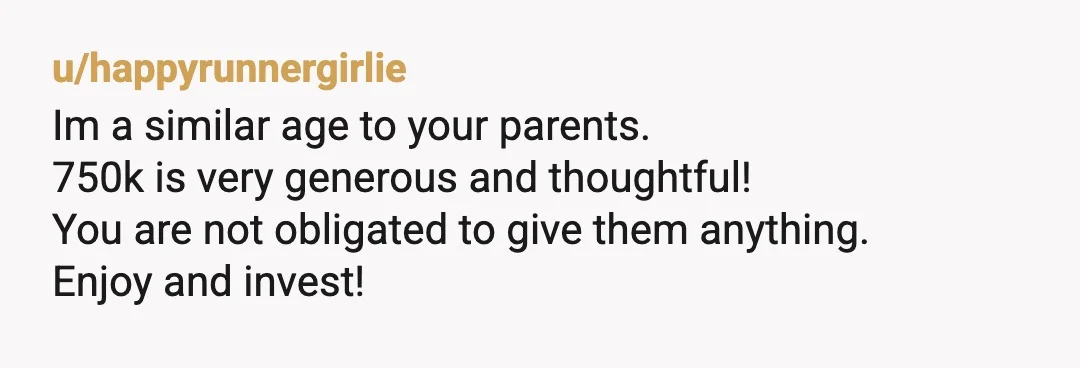 u/scooby946 I would talk to an estate attorney. There are probably ways to give your parents a "salary" over time as opposed to one lump sum. An attorney would know...