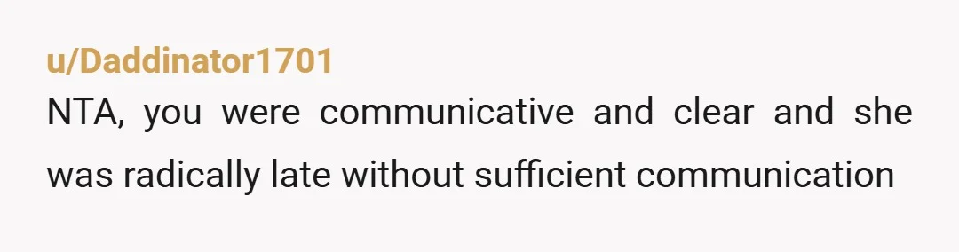 u/Daddinator1701
NTA, you were communicative and clear and she was radically late without sufficient communication