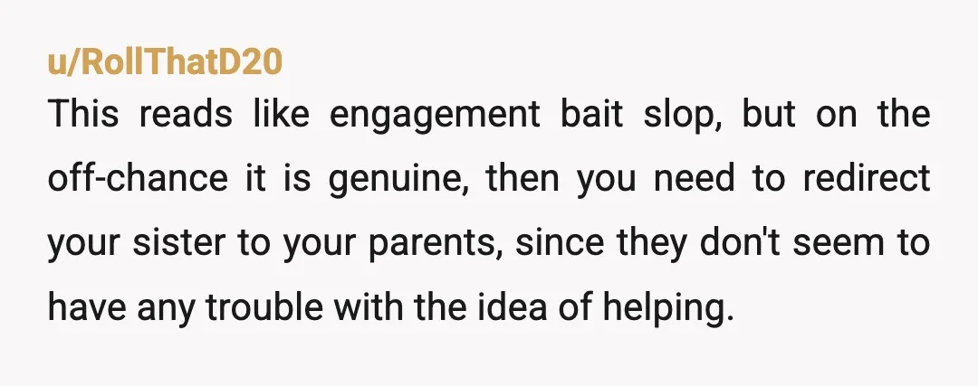 u/RollThatD20 This reads like engagement bait slop, but on the off-chance it is genuine, then you need to redirect your sister to your parents, since they don't seem to have...