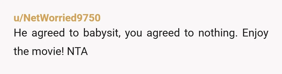 u/NetWorried9750
He agreed to babysit, you agreed to nothing.  Enjoy the movie! NTA