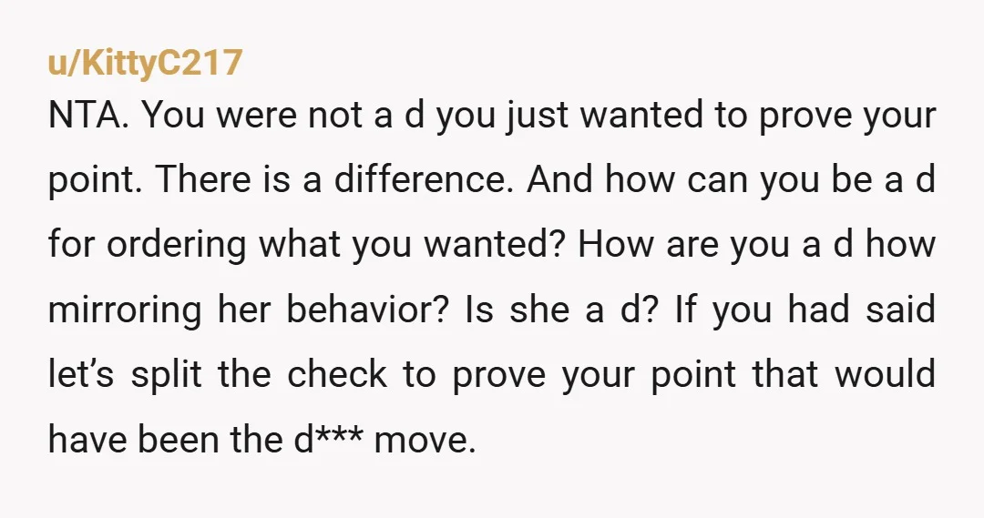 u/KittyC217 NTA. You were not a d you just wanted to prove your point. There is a difference. And how can you be a d for ordering what you wanted?...