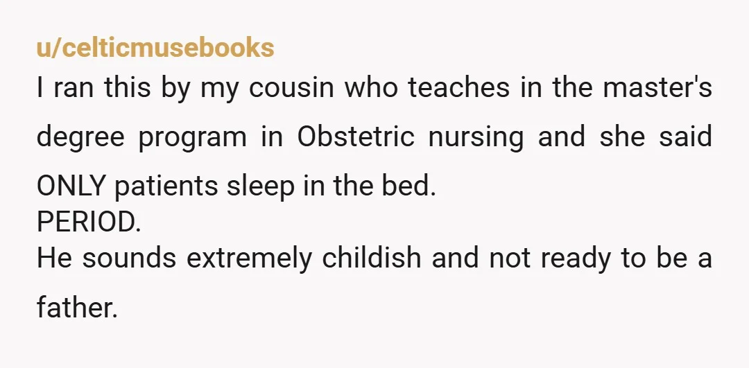 u/celticmusebooks I ran this by my cousin who teaches in the master's degree program in Obstetric nursing and she said ONLY patients sleep in the bed. PERIOD. He sounds extremely...