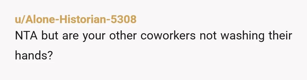 u/Alone-Historian-5308
NTA but are your other coworkers not washing their hands?