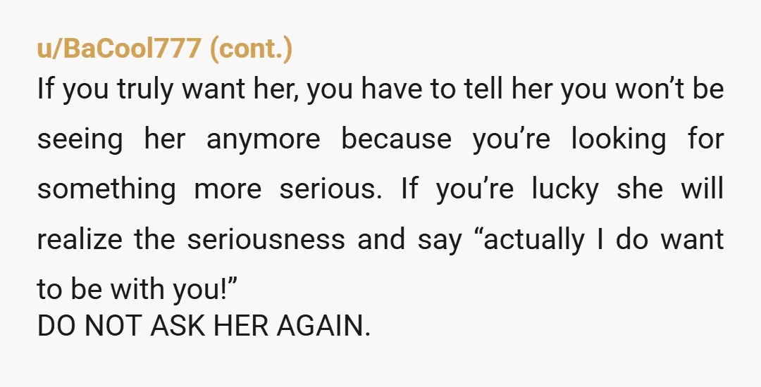 u/Posterbomber I think asking her again gives her too much power over your mental health. You are struggling and already hating yourself for trying so hard with someone who cant...