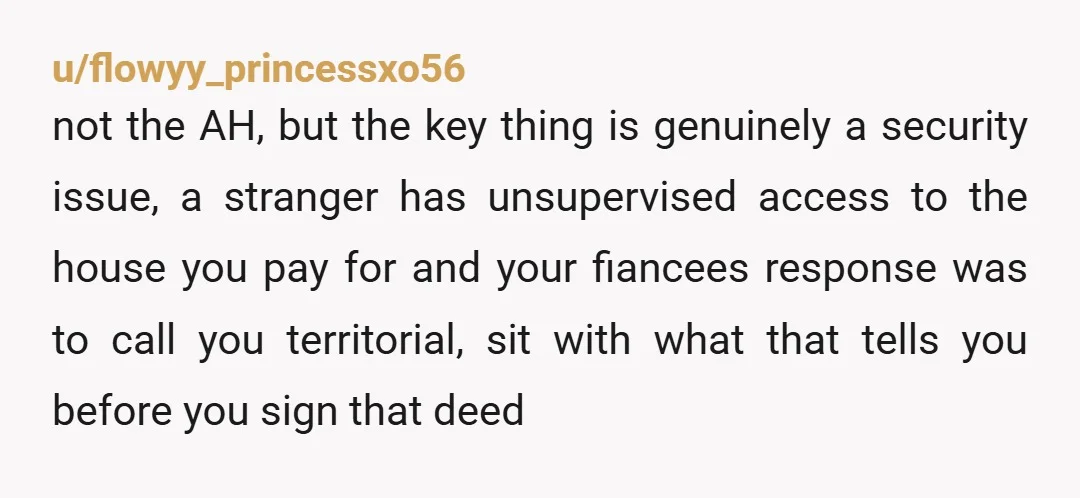 u/flowyy_princessxo56 not the AH, but the key thing is genuinely a security issue, a stranger has unsupervised access to the house you pay for and your fiancees response was to...