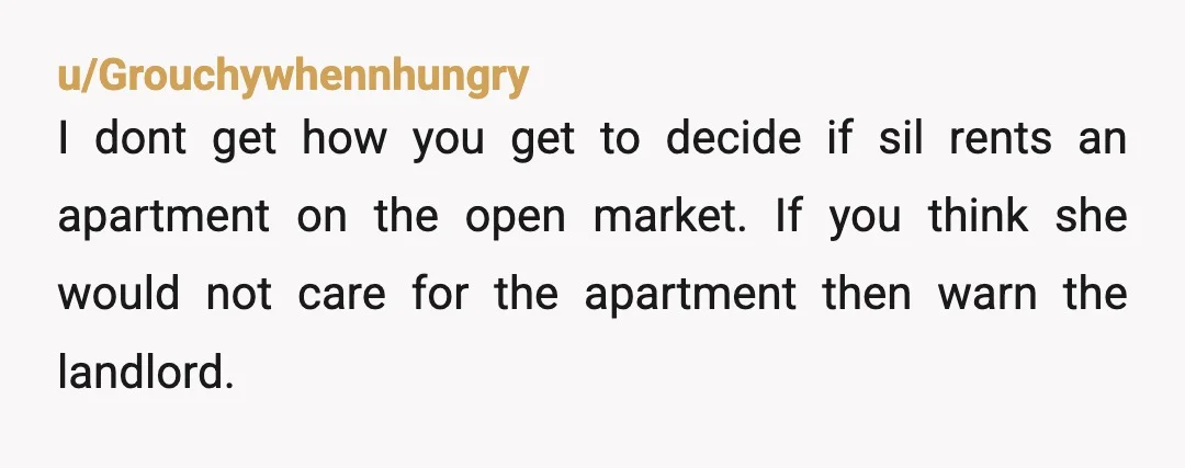 u/Grouchywhennhungry I dont get how you get to decide if sil rents an apartment on the open market.  If you think she would not care for the apartment then warn...
