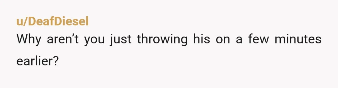u/DeafDiesel
Why aren’t you just throwing his on a few minutes earlier?