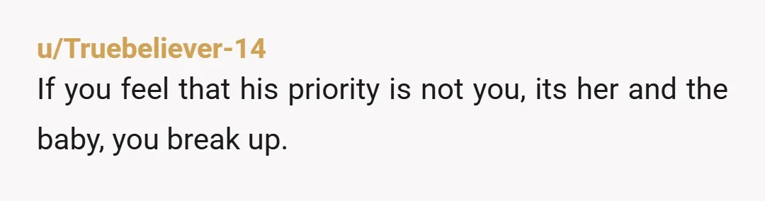 u/Truebeliever-14
If you feel that his priority is not you, its her and the baby, you break up.
