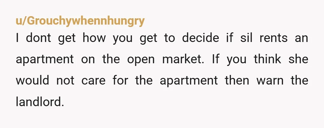 u/Grouchywhennhungry I dont get how you get to decide if sil rents an apartment on the open market.  If you think she would not care for the apartment then warn...