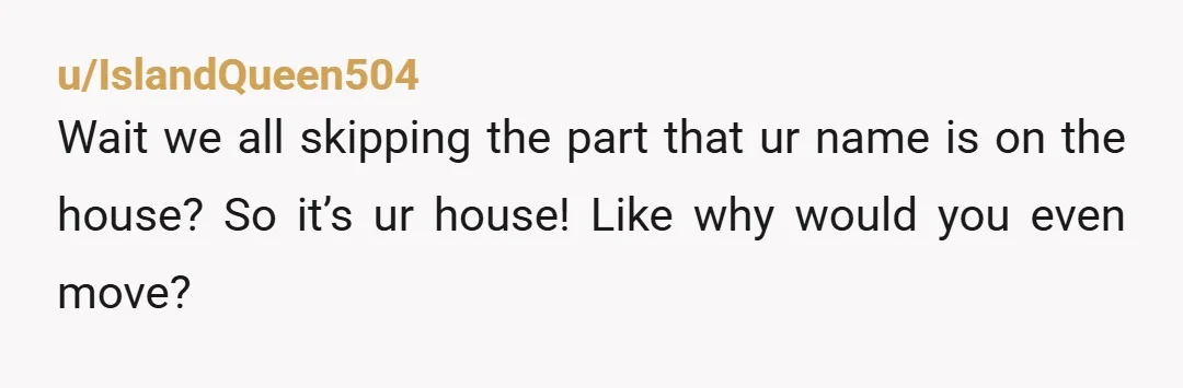 u/IslandQueen504
Wait we all skipping the part that ur name is on the house? So it’s ur house! Like why would you even move?