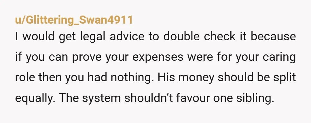 u/Glittering_Swan4911 I would get legal advice to double check it because if you can prove your expenses were for your caring role then you had nothing. His money should be...