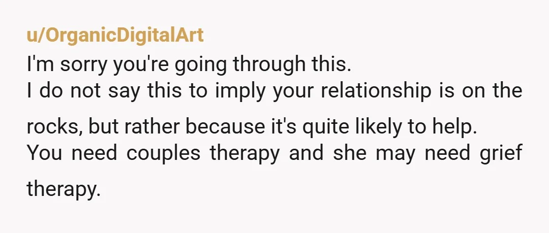 u/OrganicDigitalArt I'm sorry you're going through this. I do not say this to imply your relationship is on the rocks, but rather because it's quite likely to help. You need...