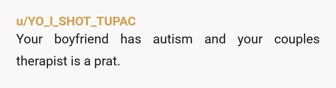 u/YO_I_SHOT_TUPAC
Your boyfriend has autism and your couples therapist is a prat.