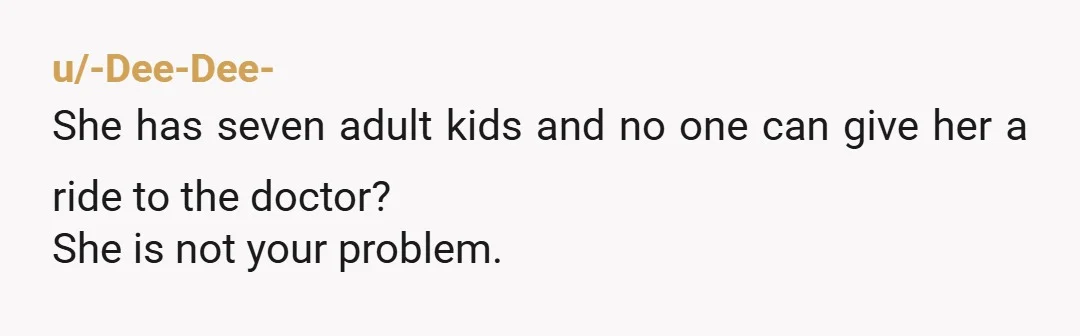 u/-Dee-Dee-
She has seven adult kids and no one can give her a ride to the doctor?
She is not your problem.