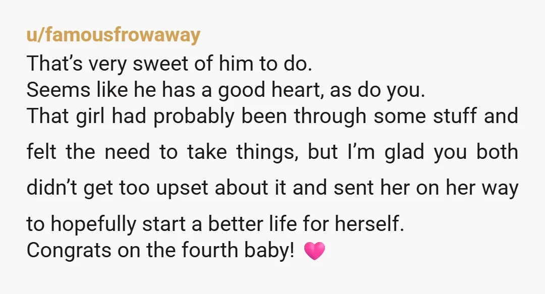 u/famousfrowaway That’s very sweet of him to do. Seems like he has a good heart, as do you. That girl had probably been through some stuff and felt the need...