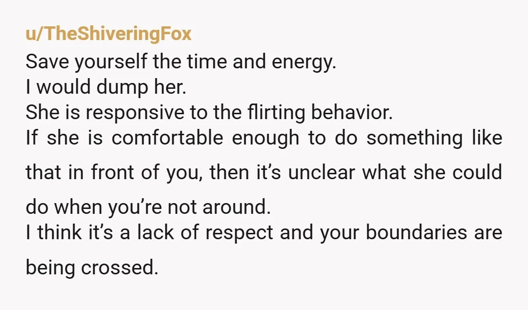 u/TheShiveringFox Save yourself the time and energy. I would dump her. She is responsive to the flirting behavior. If she is comfortable enough to do something like that in front...