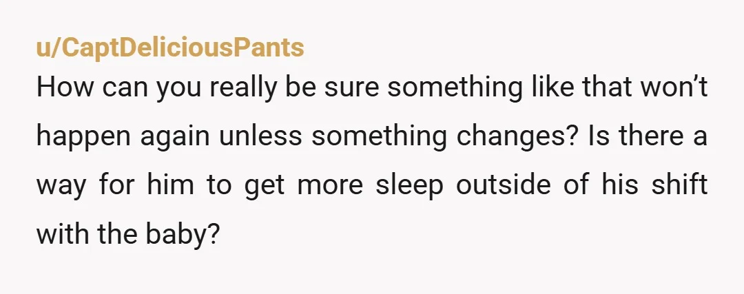 u/tardytimetraveler
Have him do a sleep study, or take all the night shifts.
If he’s sleeping that deeply he can’t do night stuff.