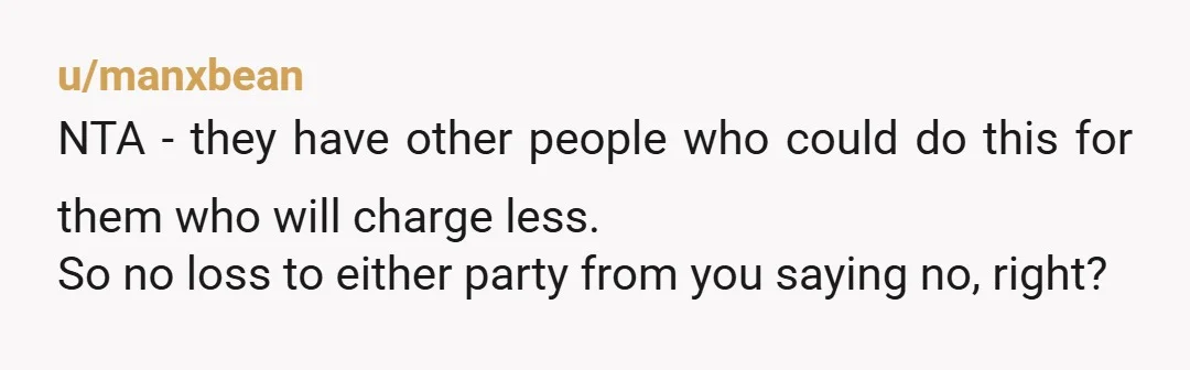 u/manxbean
NTA - they have other people who could do this for them who will charge less.
So no loss to either party from you saying no, right?