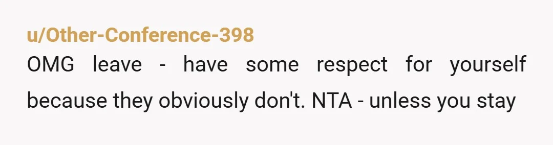 u/Other-Conference-398
OMG leave - have some respect for yourself because they obviously don't. NTA - unless you stay