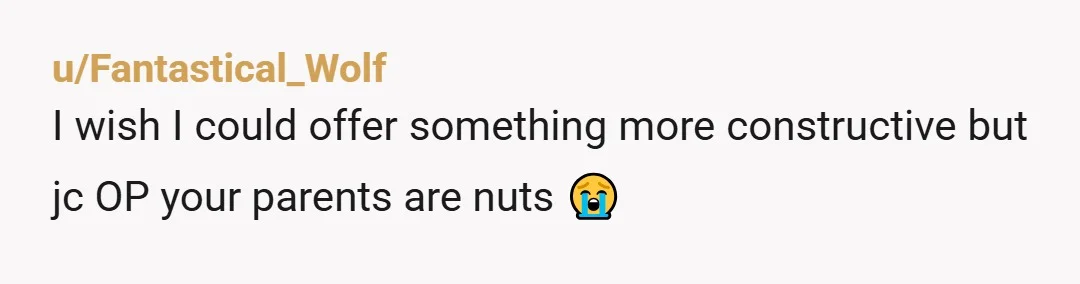 u/Fantastical_Wolf
I wish I could offer something more constructive but jc OP your parents are nuts 😭