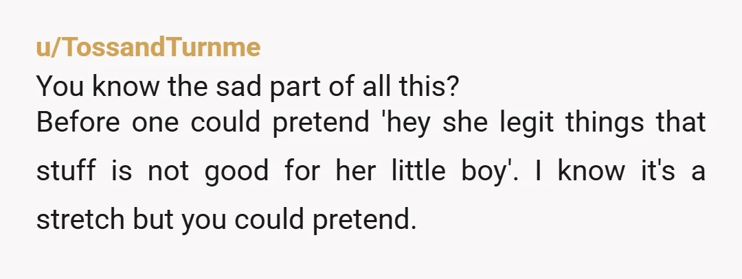 u/TossandTurnme You know the sad part of all this? Before one could pretend 'hey she legit things that stuff is not good for her little boy'. I know it's a...
