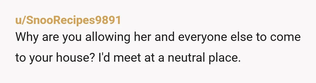 u/SnooRecipes9891
Why are you allowing her and everyone else to come to your house? I'd meet at a neutral place.