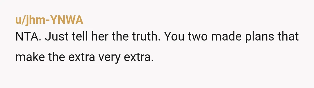 u/agreensandcastle NTA “I liked the old plans better. Since neither of you could be left out, I pulled myself out. Hope we get our girls day sometime soon.” Your sister...