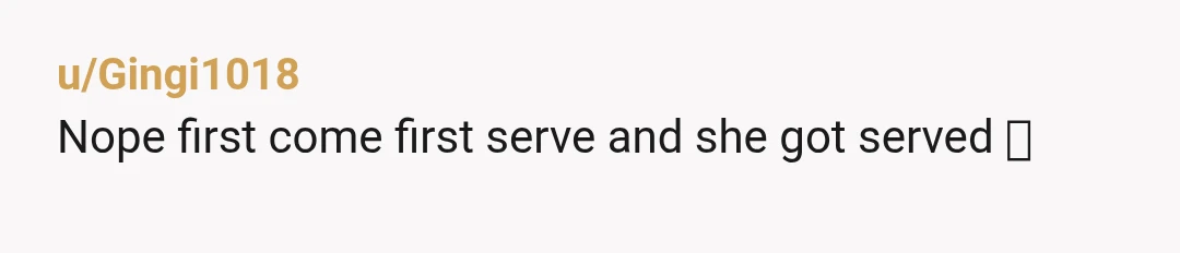 u/Gingi1018
Nope first come first serve and she got served 🤣