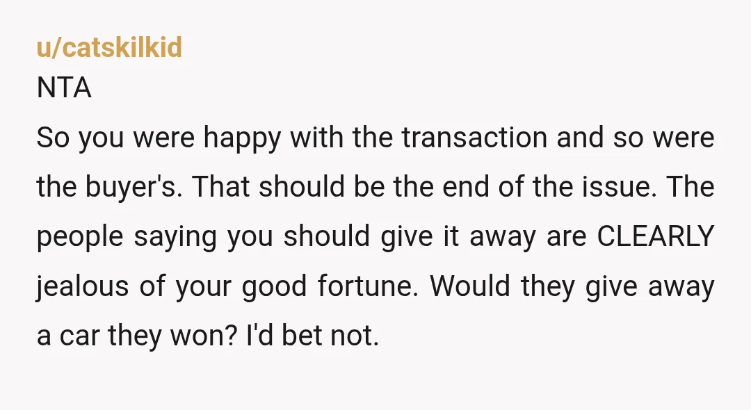 u/LdiJ46 Oh heck no, you are absolutely NTA. It doesn't matter that you got it for free. It is still a valuable piece of property and anyone who thinks you...