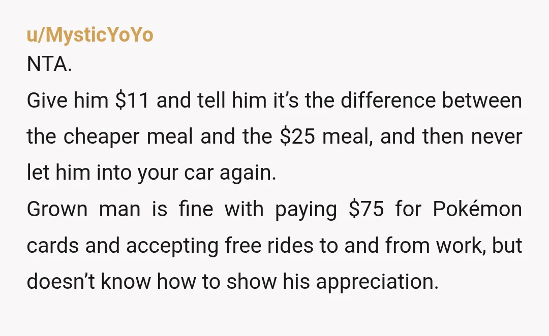 u/Fuzzy-Comedian-2697
NTA
I can see why you dumped him.
I‘m only left to wonder why you‘re still doing favours for this entitled cheapskate.