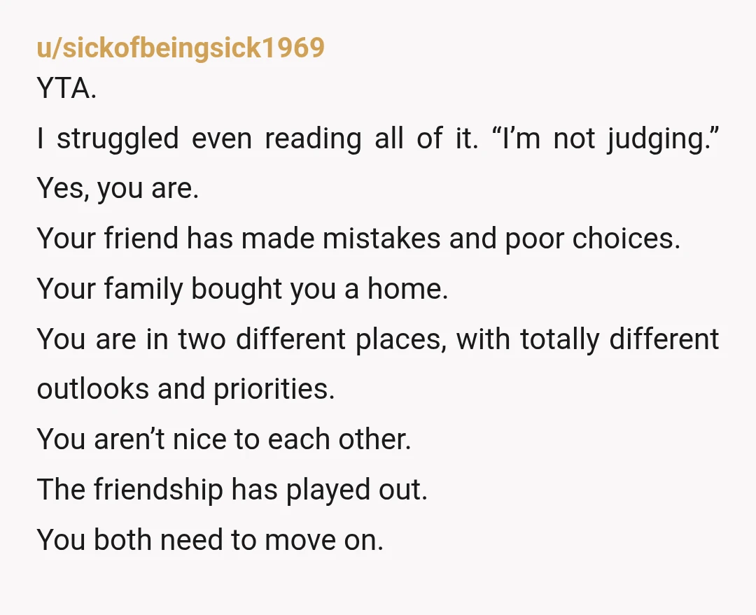 u/Competitive-Bell-789 NTA. Everyone here is saying you judged her and you did, but I don’t necessarily think that’s a bad thing. Everything you told her that would happen did, and...