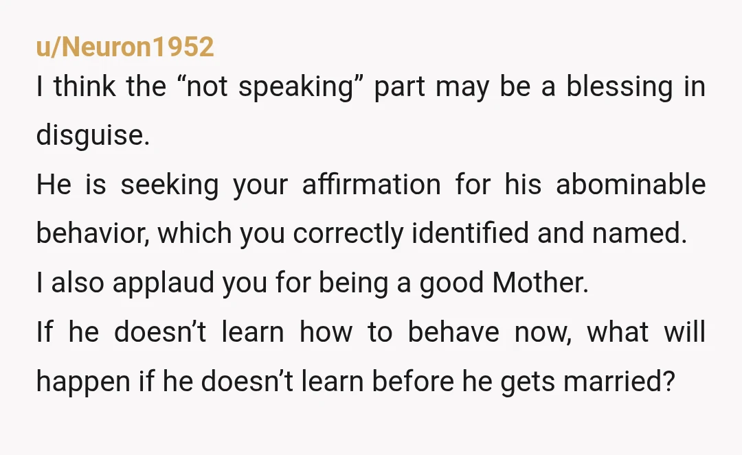 u/Neuron1952 I think the “not speaking” part may be a blessing in disguise. He is seeking your affirmation for his abominable behavior, which you correctly identified and named. I also...