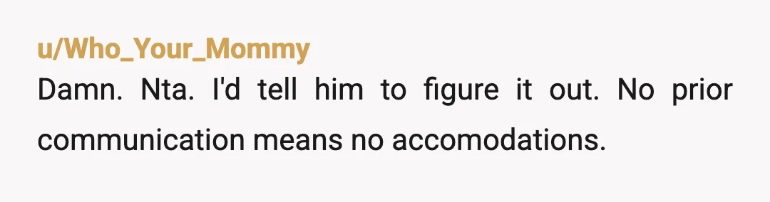 u/Who_Your_Mommy
Damn. Nta. I'd tell him to figure it out. No prior communication means no accomodations.