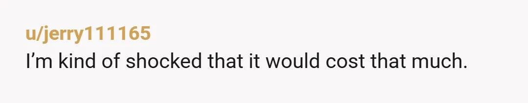 u/jerry111165 I’m kind of shocked that it would cost that much.