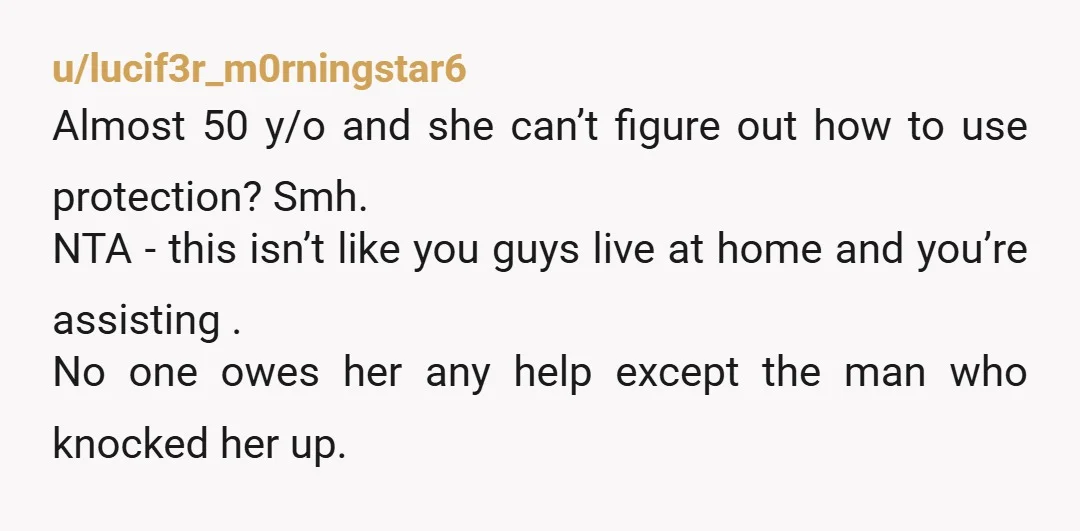 u/lucif3r_m0rningstar6 Almost 50 y/o and she can’t figure out how to use protection? Smh. NTA - this isn’t like you guys live at home and you’re assisting . No one...