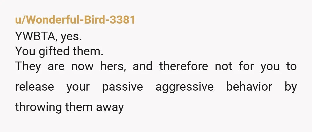 u/Wonderful-Bird-3381 YWBTA, yes. You gifted them. They are now hers, and therefore not for you to release your passive aggressive behavior by throwing them away