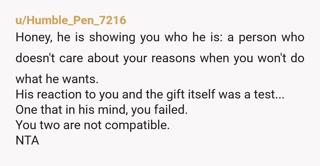 u/Humble_Pen_7216 Honey, he is showing you who he is: a person who doesn't care about your reasons when you won't do what he wants. His reaction to you and the...