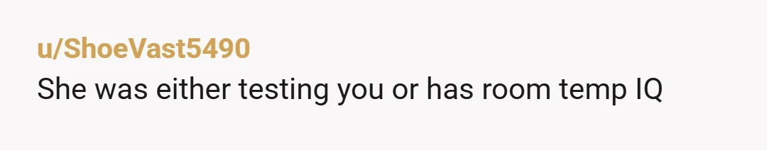 u/ShoeVast5490
She was either testing you or has room temp IQ