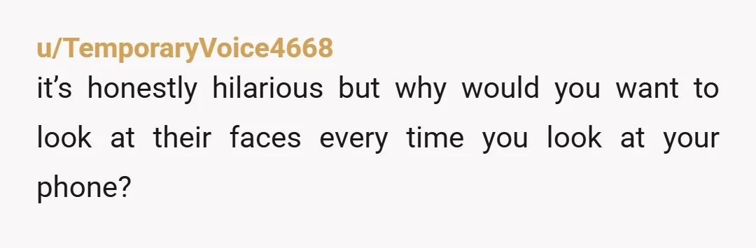 u/TemporaryVoice4668
it’s honestly hilarious but why would you want to look at their faces every time you look at your phone?