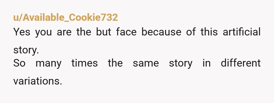 u/Available_Cookie732 Yes you are the but face because of this artificial story. So many times the same story in different variations.