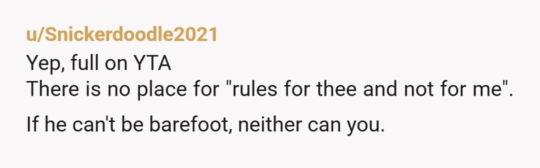 u/SolarMistr YTA. Friend, you’re barking up the wrong tree here. You're entering someone else's house, baring your own feet, and then messaging the mother because her son isn't covered up to...