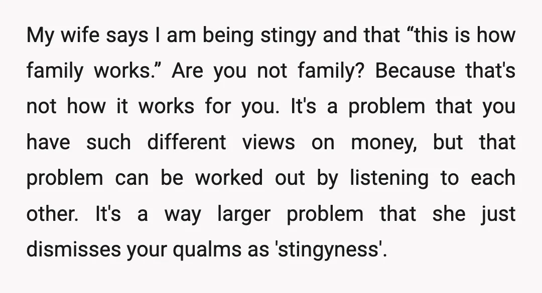 u/Pleasant_Birthday_77 I don't think either of you is TA. You just have very different attitudes to money and family, which is unfortunate in a marriage. I do think the way...